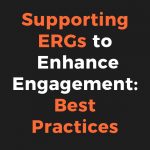 Supporting ERGs to Enhance Engagement – Best Practices